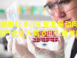 干细胞行 🐧 业发展动向（干细胞产业进入高 🍀 速发展期）